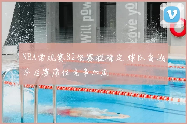 NBA常规赛82场赛程确定 球队备战季后赛席位竞争加剧