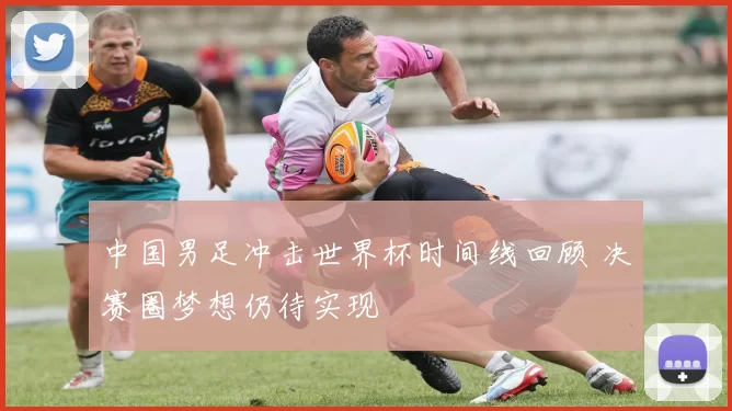 中国男足冲击世界杯时间线回顾 决赛圈梦想仍待实现