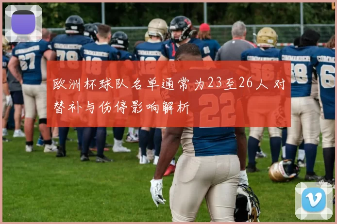 欧洲杯球队名单通常为23至26人 对替补与伤停影响解析