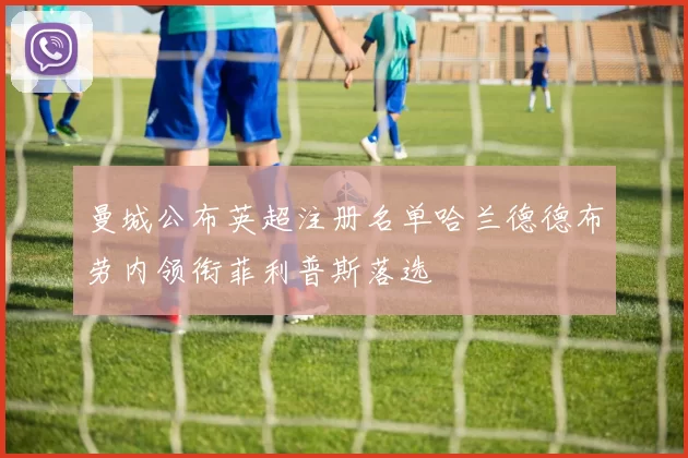 曼城公布英超注册名单哈兰德德布劳内领衔菲利普斯落选