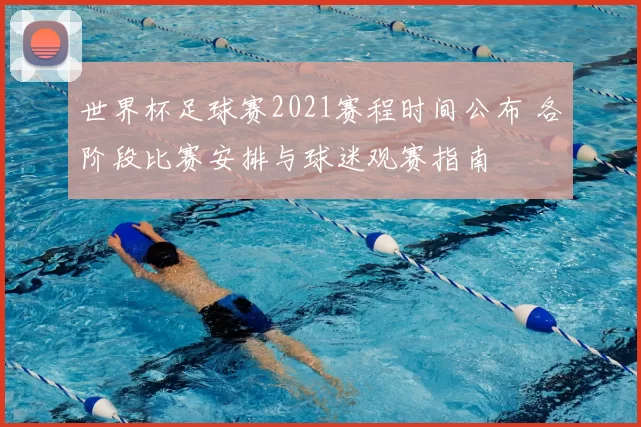 世界杯足球赛2021赛程时间公布 各阶段比赛安排与球迷观赛指南