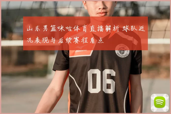 山东男篮咪咕体育直播解析 球队近况表现与后续赛程看点