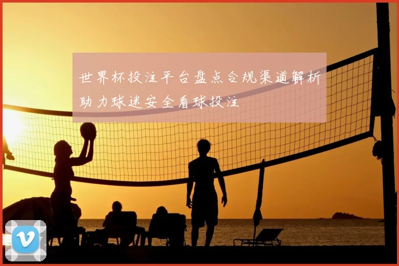 世界杯投注平台盘点合规渠道解析助力球迷安全看球投注