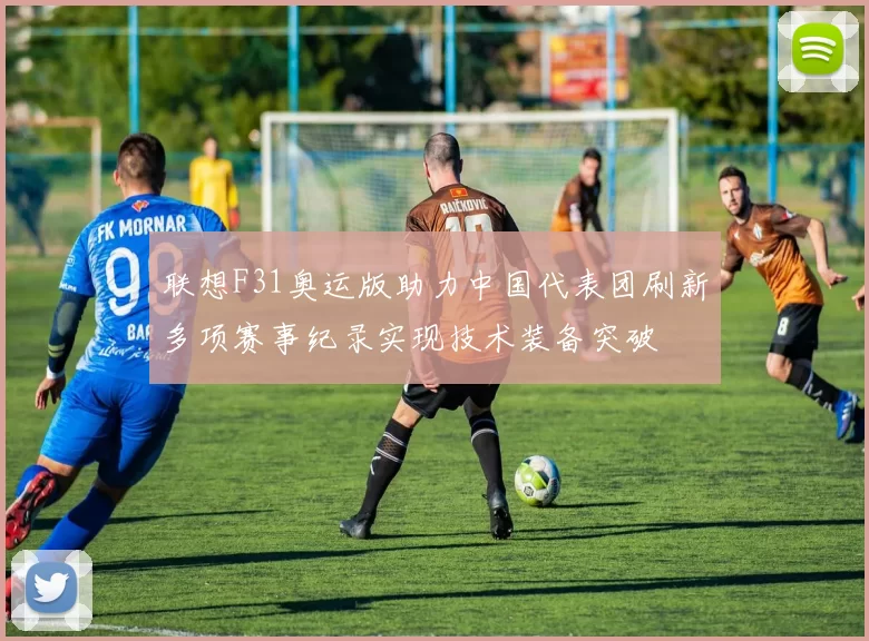 联想F31奥运版助力中国代表团刷新多项赛事纪录实现技术装备突破