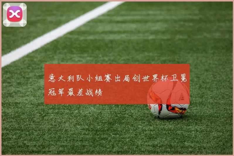 意大利队小组赛出局创世界杯卫冕冠军最差战绩