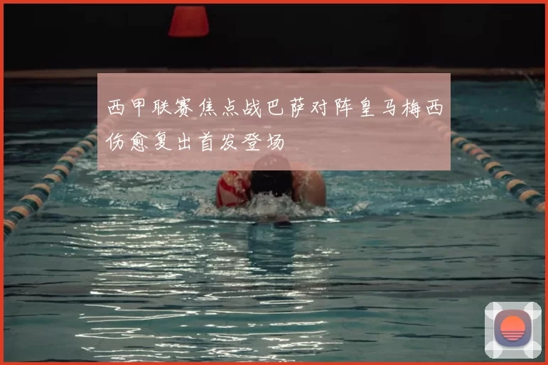 西甲联赛焦点战巴萨对阵皇马梅西伤愈复出首发登场