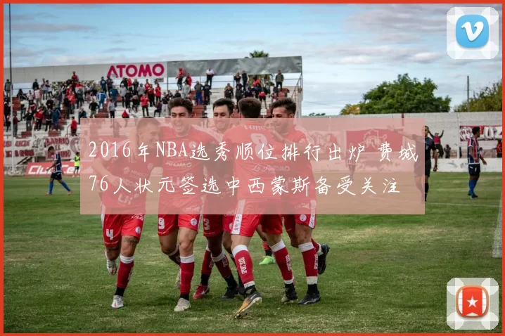 2016年NBA选秀顺位排行出炉 费城76人状元签选中西蒙斯备受关注