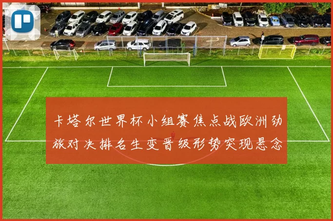 卡塔尔世界杯小组赛焦点战欧洲劲旅对决排名生变晋级形势突现悬念