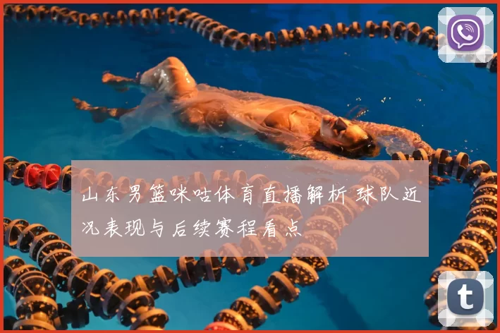 山东男篮咪咕体育直播解析 球队近况表现与后续赛程看点