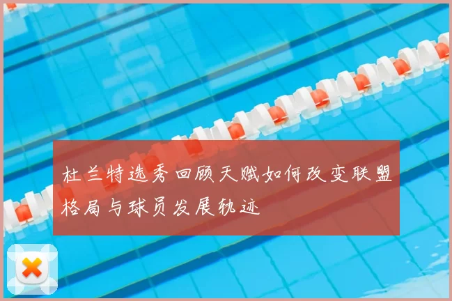 杜兰特选秀回顾天赋如何改变联盟格局与球员发展轨迹