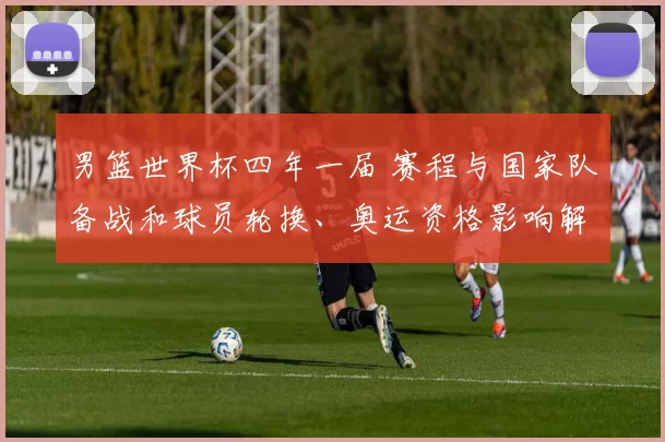 男篮世界杯四年一届 赛程与国家队备战和球员轮换、奥运资格影响解读