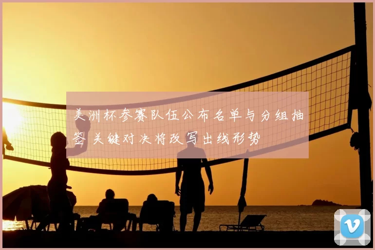 美洲杯参赛队伍公布名单与分组抽签 关键对决将改写出线形势