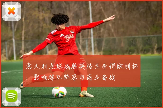 意大利点球战胜英格兰夺得欧洲杯，影响球队阵容与商业备战