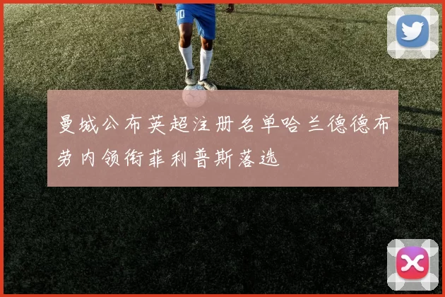 曼城公布英超注册名单哈兰德德布劳内领衔菲利普斯落选