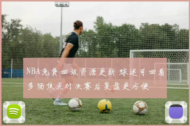NBA免费回放资源更新 球迷可回看多场焦点对决赛后复盘更方便