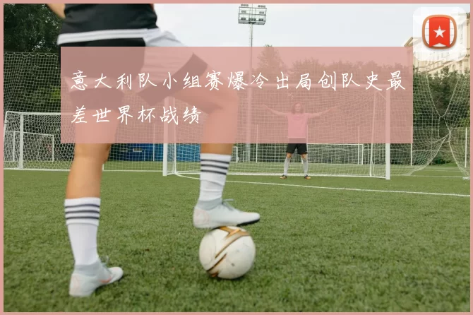 意大利队小组赛爆冷出局创队史最差世界杯战绩