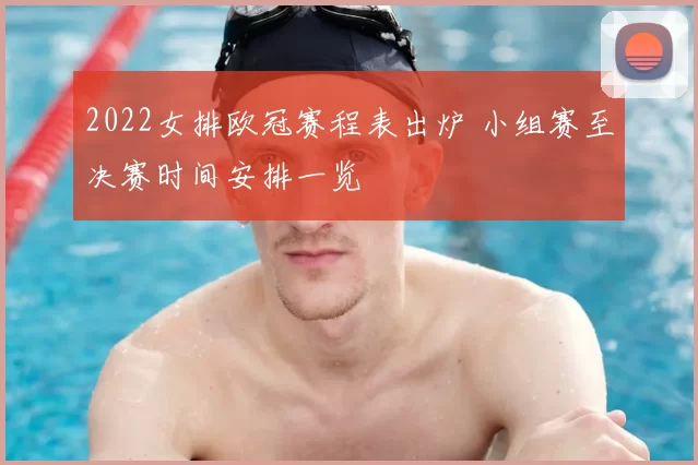 2022女排欧冠赛程表出炉 小组赛至决赛时间安排一览