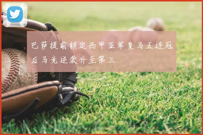 巴萨提前锁定西甲亚军皇马五连冠后马竞逆袭升至第三