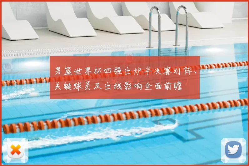 男篮世界杯四强出炉半决赛对阵、关键球员及出线影响全面前瞻