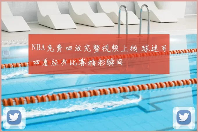 NBA免费回放完整视频上线 球迷可回看经典比赛精彩瞬间