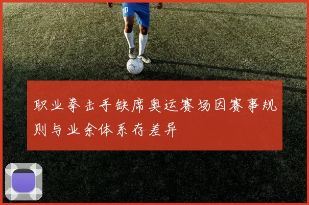 职业拳击手缺席奥运赛场因赛事规则与业余体系存差异