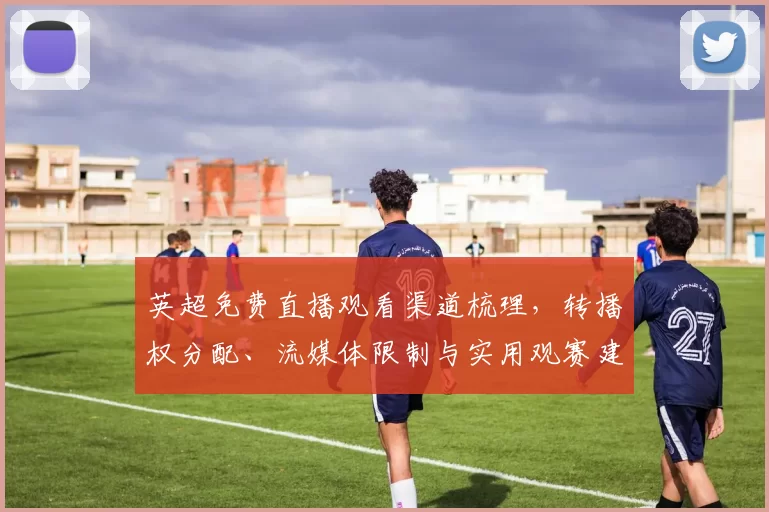英超免费直播观看渠道梳理，转播权分配、流媒体限制与实用观赛建议