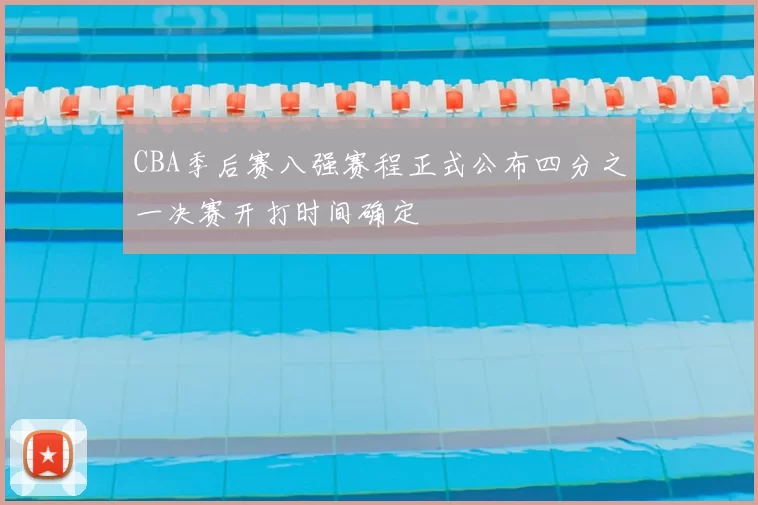 CBA季后赛八强赛程正式公布四分之一决赛开打时间确定