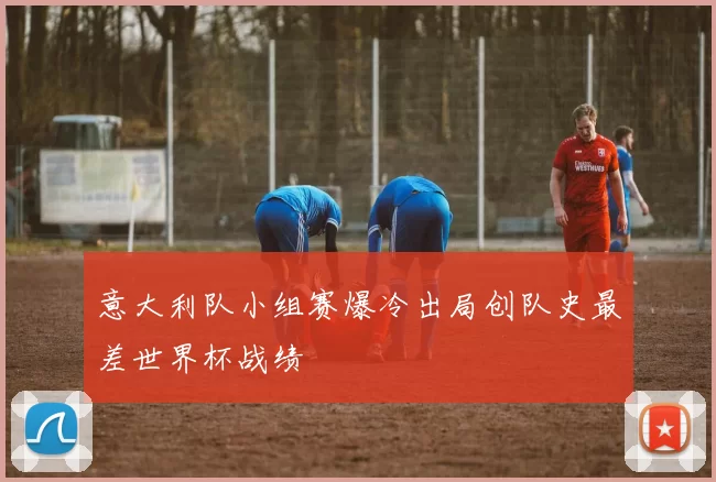 意大利队小组赛爆冷出局创队史最差世界杯战绩