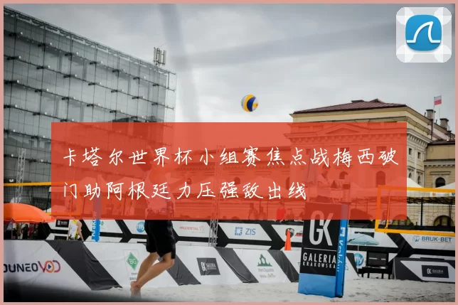 卡塔尔世界杯小组赛焦点战梅西破门助阿根廷力压强敌出线