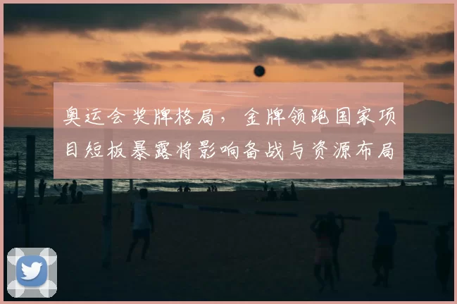 奥运会奖牌格局，金牌领跑国家项目短板暴露将影响备战与资源布局