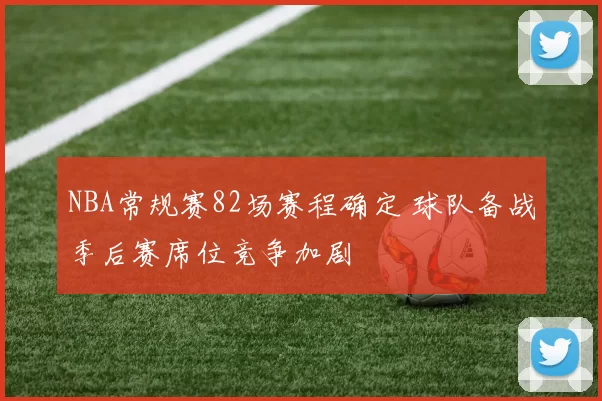 NBA常规赛82场赛程确定 球队备战季后赛席位竞争加剧