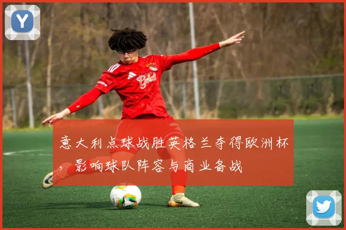 意大利点球战胜英格兰夺得欧洲杯，影响球队阵容与商业备战