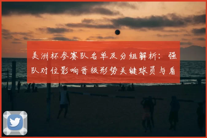 美洲杯参赛队名单及分组解析：强队对位影响晋级形势关键球员与看点