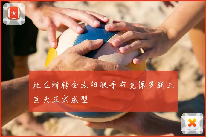 杜兰特转会太阳联手布克保罗新三巨头正式成型