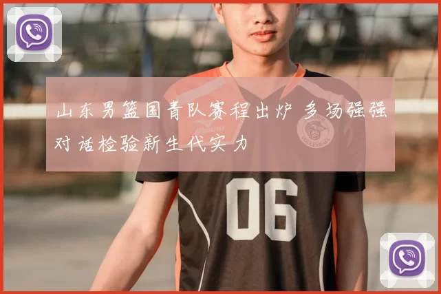 山东男篮国青队赛程出炉 多场强强对话检验新生代实力