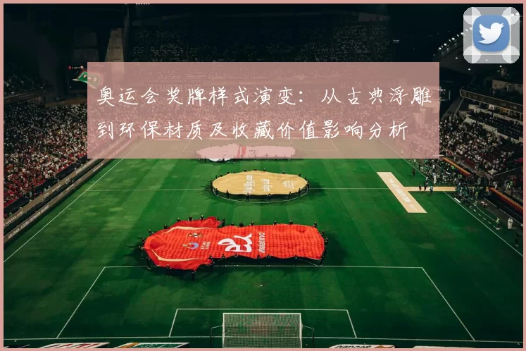 奥运会奖牌样式演变：从古典浮雕到环保材质及收藏价值影响分析