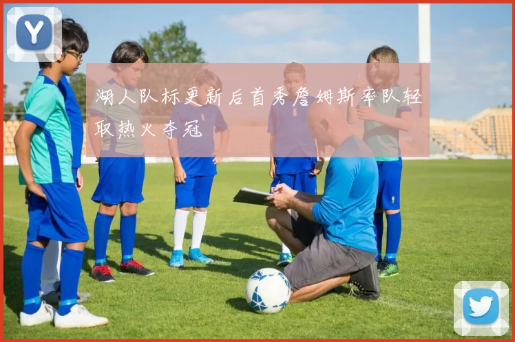 湖人队标更新后首秀詹姆斯率队轻取热火夺冠