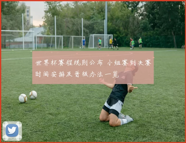 世界杯赛程规则公布 小组赛到决赛时间安排及晋级办法一览
