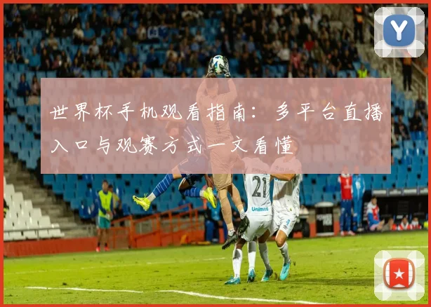 世界杯手机观看指南:多平台直播入口与观赛方式一文看懂