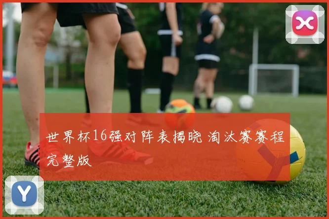世界杯16强对阵表揭晓 淘汰赛赛程完整版