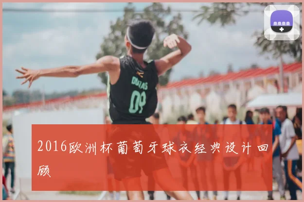 2016欧洲杯葡萄牙球衣经典设计回顾