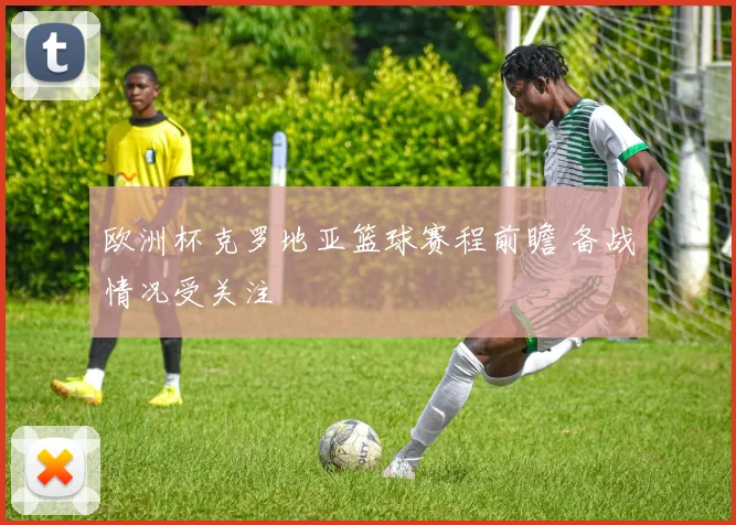 欧洲杯克罗地亚篮球赛程前瞻 备战情况受关注