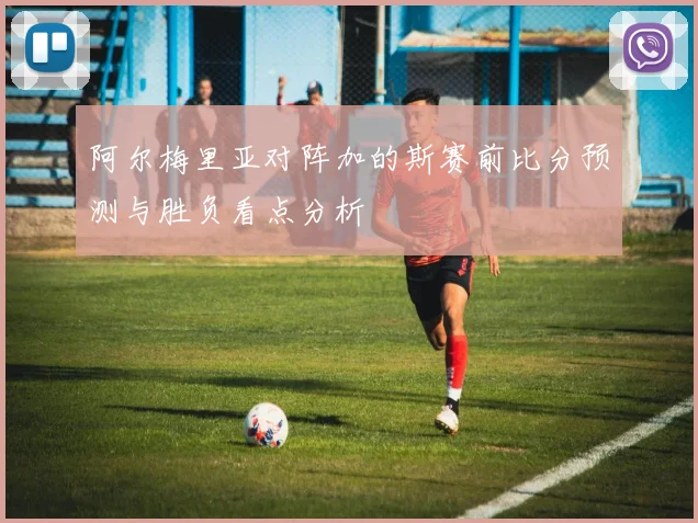 阿尔梅里亚对阵加的斯赛前比分预测与胜负看点分析
