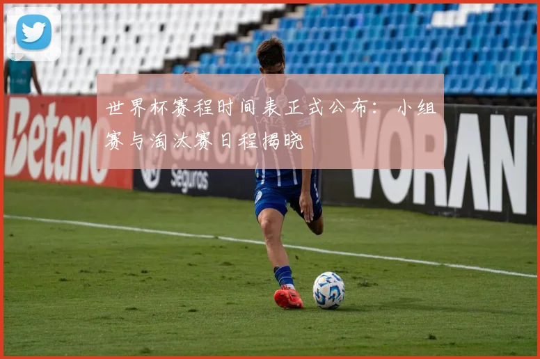 世界杯赛程时间表正式公布:小组赛与淘汰赛日程揭晓