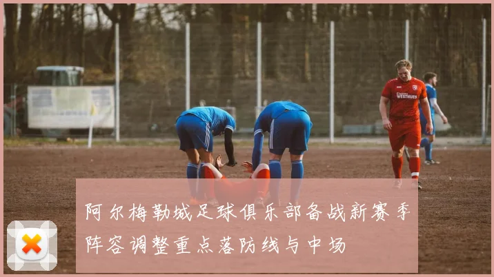 阿尔梅勒城足球俱乐部备战新赛季阵容调整重点落防线与中场