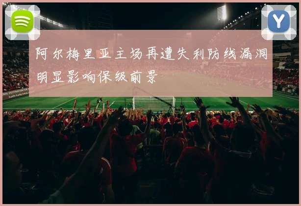 阿尔梅里亚主场再遭失利防线漏洞明显影响保级前景