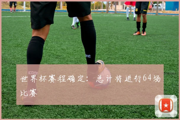 世界杯赛程确定:总计将进行64场比赛