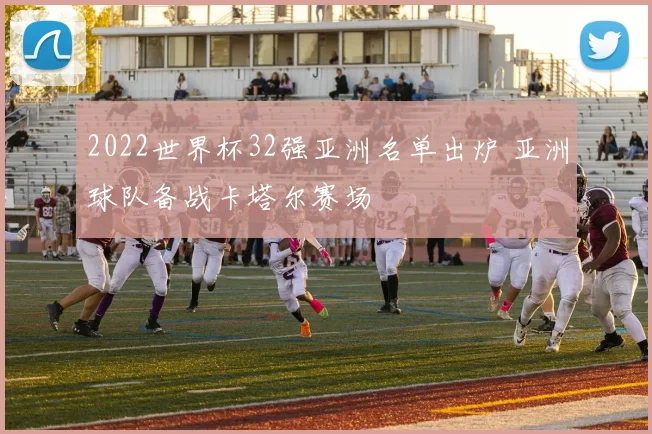 2022世界杯32强亚洲名单出炉 亚洲球队备战卡塔尔赛场
