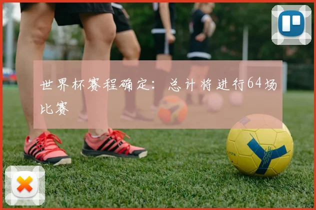 世界杯赛程确定:总计将进行64场比赛