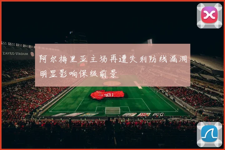 阿尔梅里亚主场再遭失利防线漏洞明显影响保级前景